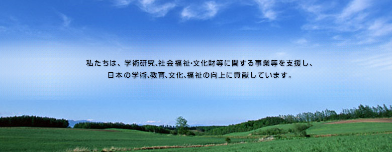 私たちは、学術研究、社会福祉・文化財等に関する事業等を支援し、日本の学術、教育、文化、福祉の向上に貢献しています。