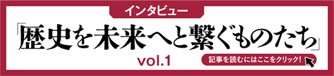 【インタビュー】「歴史を未来へと繋ぐものたち vol.1」　記事を読むにはここをクリック！