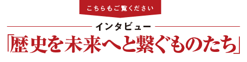 【こちらもご覧ください】インタビュー「歴史を未来へと繋ぐものたち」